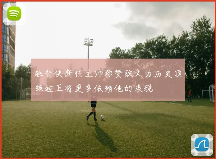独行侠新任主帅称赞欧文为历史顶级控卫将更多依赖他的表现