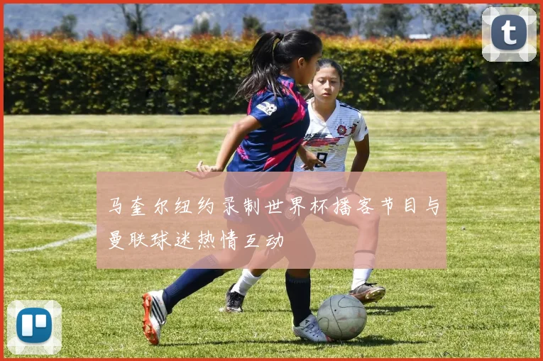 马奎尔纽约录制世界杯播客节目与曼联球迷热情互动