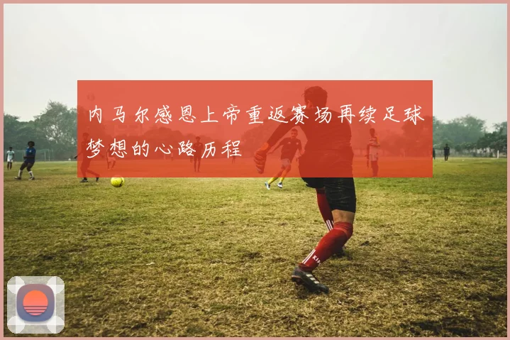 内马尔感恩上帝重返赛场再续足球梦想的心路历程