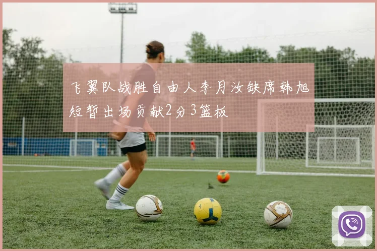 飞翼队战胜自由人李月汝缺席韩旭短暂出场贡献2分3篮板
