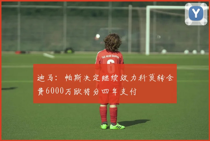迪马：帕斯决定继续效力科莫转会费6000万欧将分四年支付