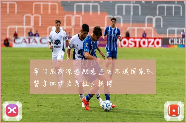 希门尼斯深感歉意坚决不退国家队誓言继续为乌拉圭拼搏