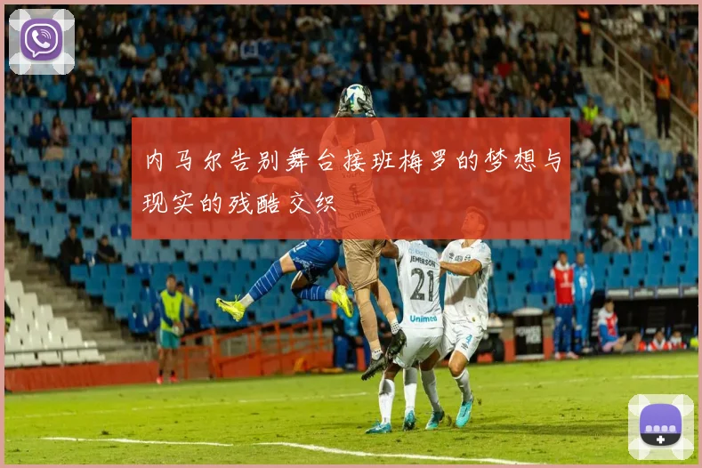 内马尔告别舞台接班梅罗的梦想与现实的残酷交织