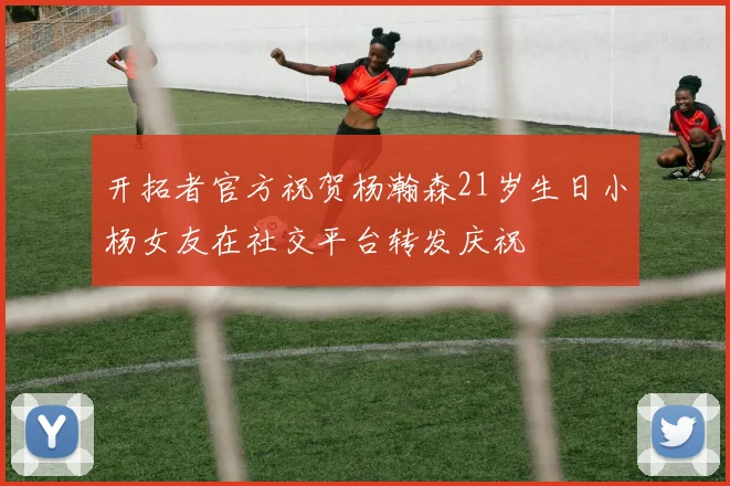开拓者官方祝贺杨瀚森21岁生日小杨女友在社交平台转发庆祝