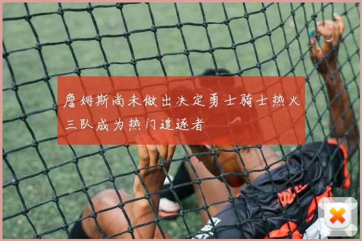 詹姆斯尚未做出决定勇士骑士热火三队成为热门追逐者