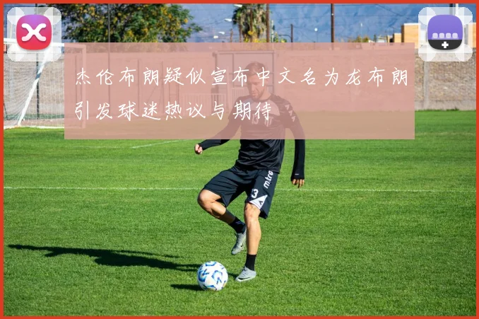 杰伦布朗疑似宣布中文名为龙布朗引发球迷热议与期待