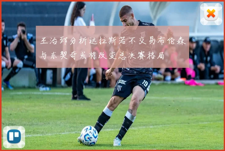 王治郅分析达拉斯若不交易布伦森与东契奇或将改变总决赛格局