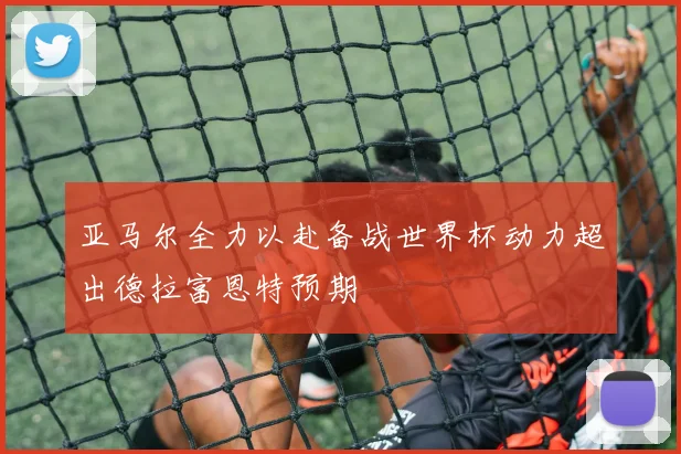 亚马尔全力以赴备战世界杯动力超出德拉富恩特预期