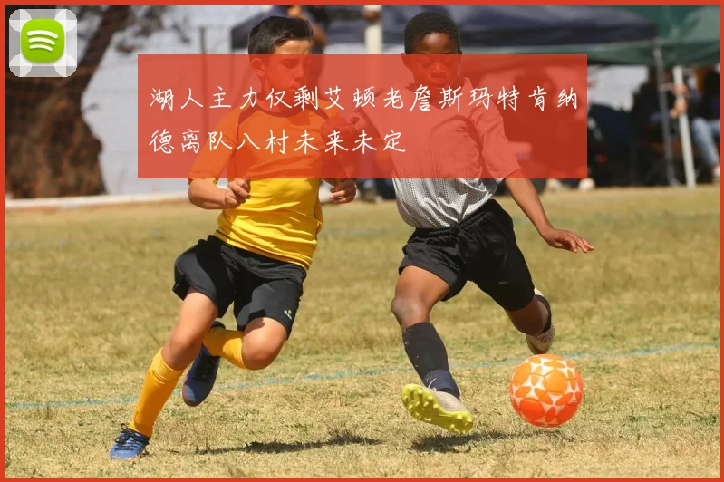 湖人主力仅剩艾顿老詹斯玛特肯纳德离队八村未来未定