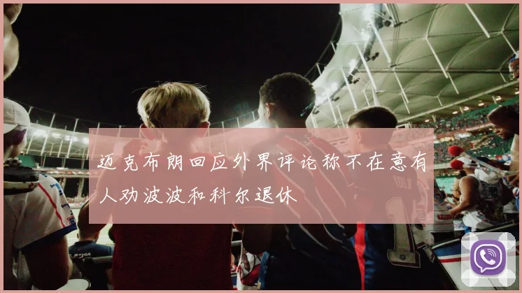 迈克布朗回应外界评论称不在意有人劝波波和科尔退休