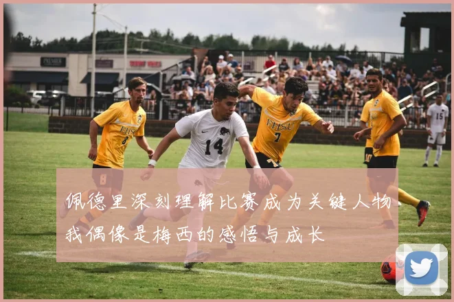 佩德里深刻理解比赛成为关键人物我偶像是梅西的感悟与成长